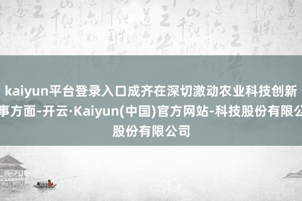 kaiyun平台登录入口成齐在深切激动农业科技创新干事方面-开云·Kaiyun(中国)官方网站-科技股份有限公司