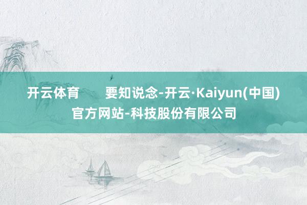 开云体育 要知说念-开云·Kaiyun(中国)官方网站-科技股份有限公司
