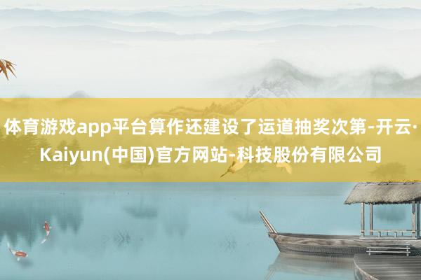 体育游戏app平台算作还建设了运道抽奖次第-开云·Kaiyun(中国)官方网站-科技股份有限公司