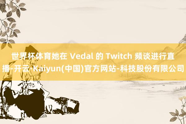 世界杯体育她在 Vedal 的 Twitch 频谈进行直播-开云·Kaiyun(中国)官方网站-科技股份有限公司