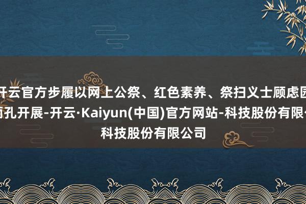 开云官方步履以网上公祭、红色素养、祭扫义士顾虑园等面孔开展-开云·Kaiyun(中国)官方网站-科技股份有限公司