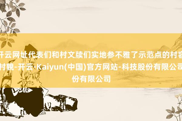 开云网址代表们和村文牍们实地参不雅了示范点的村容村貌-开云·Kaiyun(中国)官方网站-科技股份有限公司