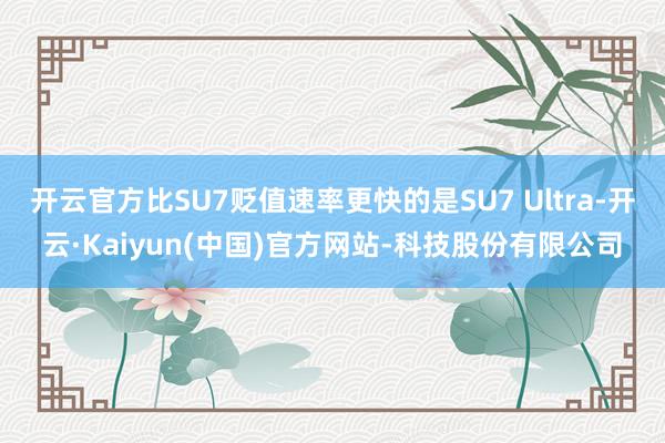 开云官方比SU7贬值速率更快的是SU7 Ultra-开云·Kaiyun(中国)官方网站-科技股份有限