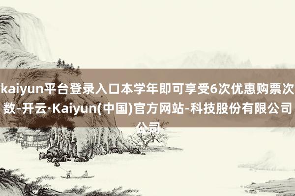 kaiyun平台登录入口本学年即可享受6次优惠购票次数-开云·Kaiyun(中国)官方网站-科技股份