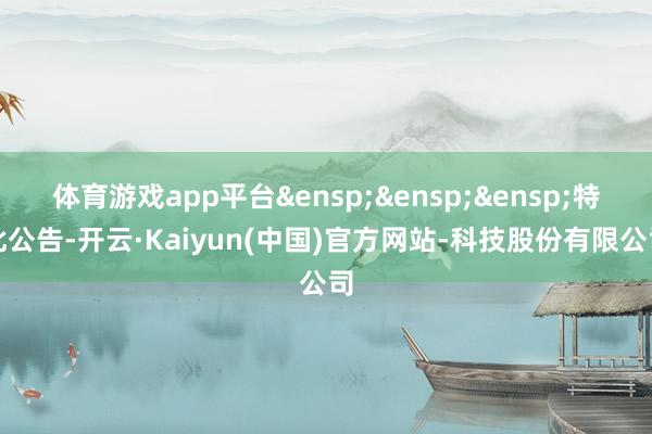体育游戏app平台&ensp;&ensp;&ensp;特此公告-开云·Kaiyun(中国)官方网站-科技股份有限公司