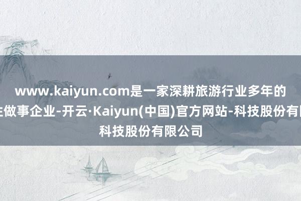 www.kaiyun.com是一家深耕旅游行业多年的玄虚性做事企业-开云·Kaiyun(中国)官方网