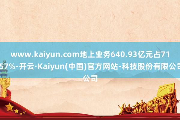 www.kaiyun.com地上业务640.93亿元占71.57%-开云·Kaiyun(中国)官方网