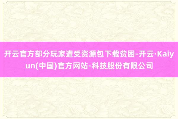 开云官方部分玩家遭受资源包下载贫困-开云·Kaiyun(中国)官方网站-科技股份有限公司