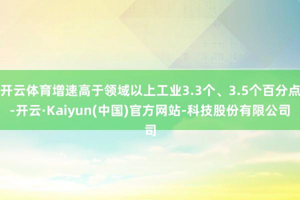 开云体育增速高于领域以上工业3.3个、3.5个百分点-开云·Kaiyun(中国)官方网站-科技股份有