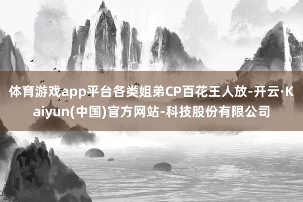 体育游戏app平台各类姐弟CP百花王人放-开云·Kaiyun(中国)官方网站-科技股份有限公司