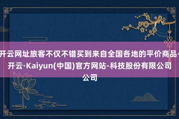 开云网址旅客不仅不错买到来自全国各地的平价商品-开云·Kaiyun(中国)官方网站-科技股份有限公司