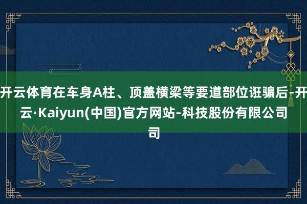 开云体育在车身A柱、顶盖横梁等要道部位诳骗后-开云·Kaiyun(中国)官方网站-科技股份有限公司