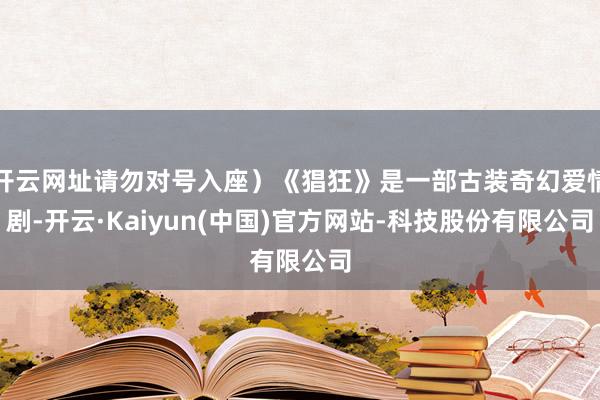 开云网址请勿对号入座）《猖狂》是一部古装奇幻爱情剧-开云·Kaiyun(中国)官方网站-科技股份有限公司