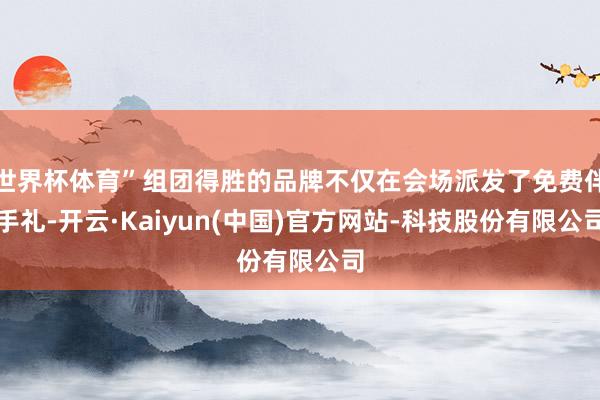 世界杯体育”组团得胜的品牌不仅在会场派发了免费伴手礼-开云·Kaiyun(中国)官方网站-科技股份有限公司