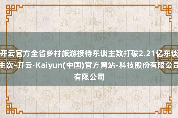 开云官方全省乡村旅游接待东谈主数打破2.21亿东谈主次-开云·Kaiyun(中国)官方网站-科技股份