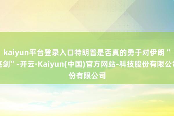 kaiyun平台登录入口特朗普是否真的勇于对伊朗“亮剑”-开云·Kaiyun(中国)官方网站-科技股