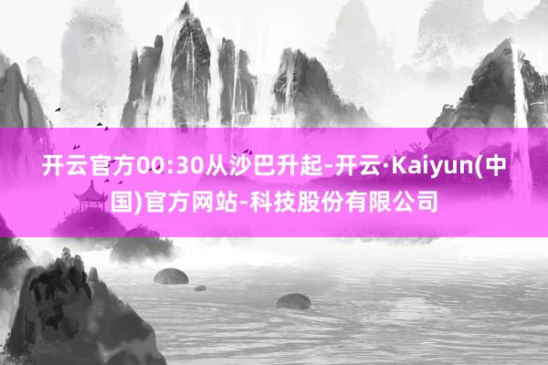 开云官方00:30从沙巴升起-开云·Kaiyun(中国)官方网站-科技股份有限公司