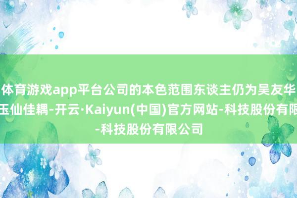 体育游戏app平台公司的本色范围东谈主仍为吴友华、曾玉仙佳耦-开云·Kaiyun(中国)官方网站-科