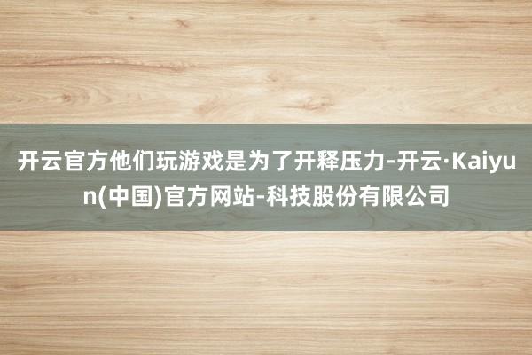 开云官方他们玩游戏是为了开释压力-开云·Kaiyun(中国)官方网站-科技股份有限公司