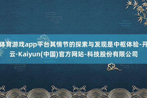 体育游戏app平台其情节的探索与发现是中枢体验-开云·Kaiyun(中国)官方网站-科技股份有限公司
