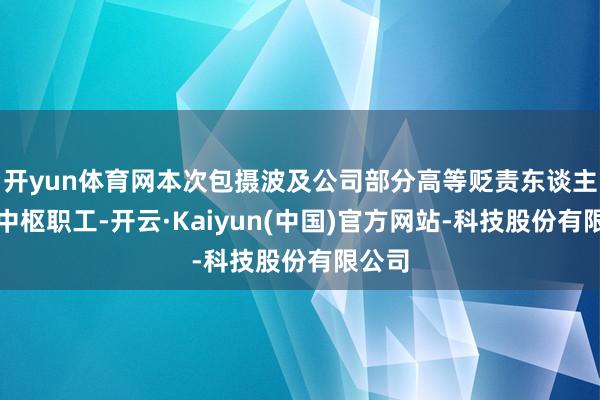 开yun体育网本次包摄波及公司部分高等贬责东谈主员及中枢职工-开云·Kaiyun(中国)官方网站-科