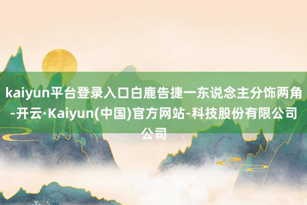 kaiyun平台登录入口白鹿告捷一东说念主分饰两角-开云·Kaiyun(中国)官方网站-科技股份有限