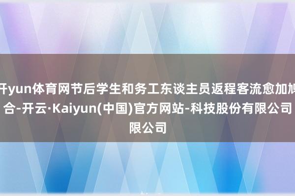 开yun体育网节后学生和务工东谈主员返程客流愈加鸠合-开云·Kaiyun(中国)官方网站-科技股份有