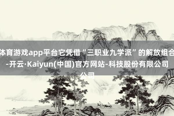 体育游戏app平台它凭借“三职业九学派”的解放组合-开云·Kaiyun(中国)官方网站-科技股份有限