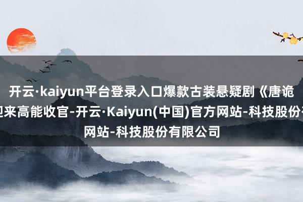 开云·kaiyun平台登录入口爆款古装悬疑剧《唐诡奇谭》迎来高能收官-开云·Kaiyun(中国)官方网站-科技股份有限公司