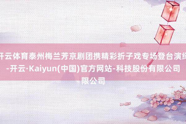 开云体育泰州梅兰芳京剧团携精彩折子戏专场登台演绎-开云·Kaiyun(中国)官方网站-科技股份有限公司