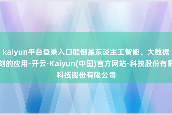 kaiyun平台登录入口颠倒是东谈主工智能、大数据等时刻的应用-开云·Kaiyun(中国)官方网站-科技股份有限公司