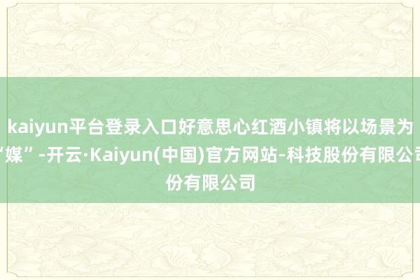 kaiyun平台登录入口好意思心红酒小镇将以场景为“媒”-开云·Kaiyun(中国)官方网站-科技股份有限公司