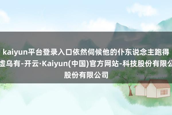 kaiyun平台登录入口依然伺候他的仆东说念主跑得子虚乌有-开云·Kaiyun(中国)官方网站-科技股份有限公司
