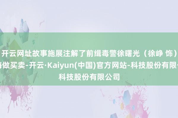 开云网址故事施展注解了前缉毒警徐曙光（徐峥 饰）下海做买卖-开云·Kaiyun(中国)官方网站-科技股份有限公司