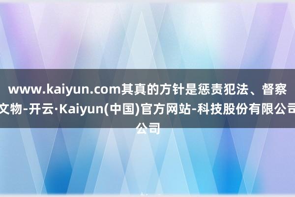 www.kaiyun.com其真的方针是惩责犯法、督察文物-开云·Kaiyun(中国)官方网站-科技股份有限公司