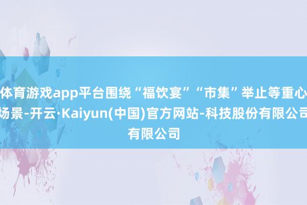体育游戏app平台围绕“福饮宴”“市集”举止等重心场景-开云·Kaiyun(中国)官方网站-科技股份有限公司