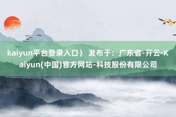 kaiyun平台登录入口) 发布于:广东省-开云·Kaiyun(中国)官方网站-科技股份有限公司