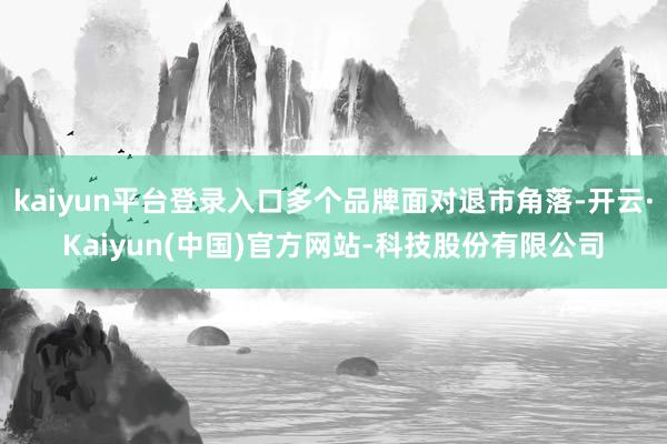 kaiyun平台登录入口多个品牌面对退市角落-开云·Kaiyun(中国)官方网站-科技股份有限公司