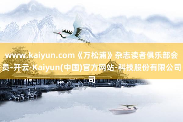 www.kaiyun.com《万松浦》杂志读者俱乐部会员-开云·Kaiyun(中国)官方网站-科技股份有限公司
