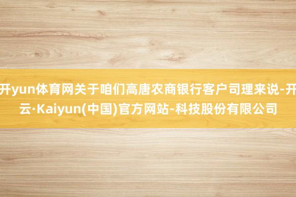 开yun体育网关于咱们高唐农商银行客户司理来说-开云·Kaiyun(中国)官方网站-科技股份有限公司