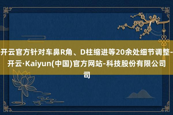 开云官方针对车鼻R角、D柱缩进等20余处细节调整-开云·Kaiyun(中国)官方网站-科技股份有限公司
