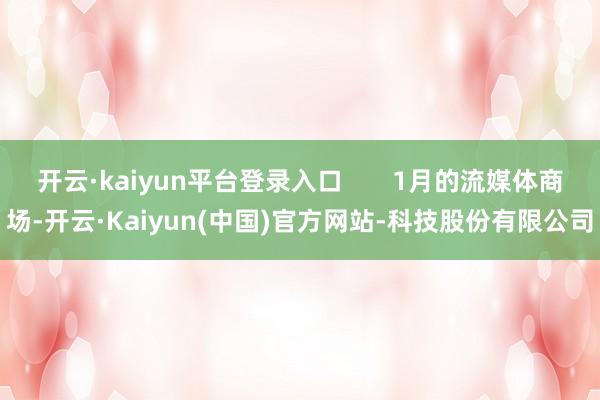 开云·kaiyun平台登录入口       1月的流媒体商场-开云·Kaiyun(中国)官方网站-科技股份有限公司