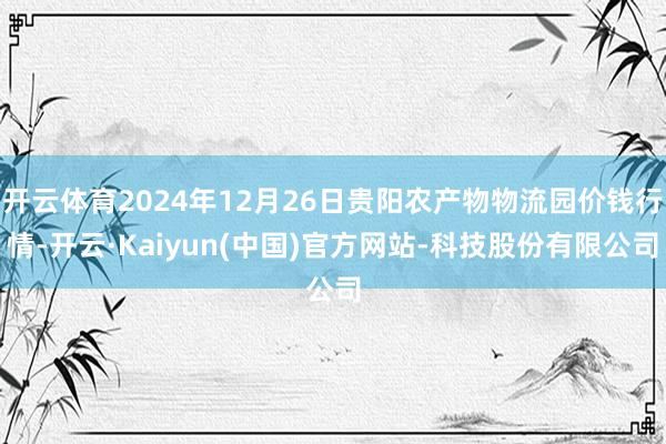 开云体育2024年12月26日贵阳农产物物流园价钱行情-开云·Kaiyun(中国)官方网站-科技股份有限公司