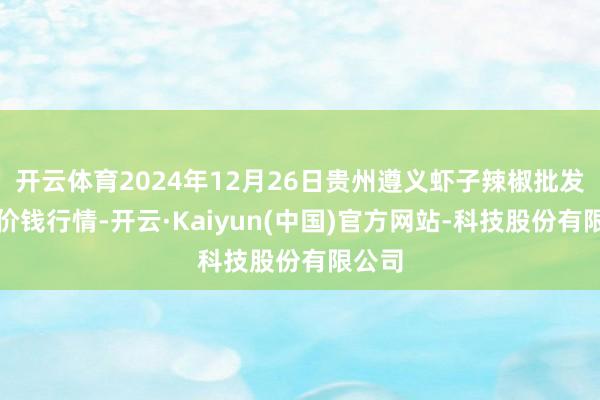 开云体育2024年12月26日贵州遵义虾子辣椒批发阛阓价钱行情-开云·Kaiyun(中国)官方网站-科技股份有限公司