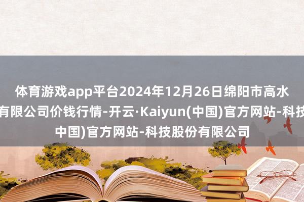 体育游戏app平台2024年12月26日绵阳市高水农副产物批发有限公司价钱行情-开云·Kaiyun(中国)官方网站-科技股份有限公司