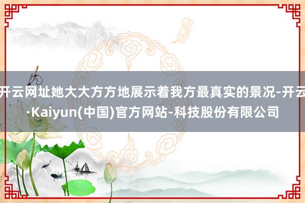 开云网址她大大方方地展示着我方最真实的景况-开云·Kaiyun(中国)官方网站-科技股份有限公司