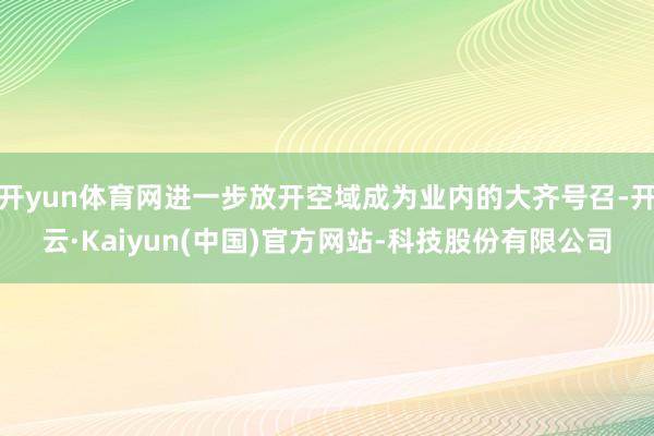 开yun体育网进一步放开空域成为业内的大齐号召-开云·Kaiyun(中国)官方网站-科技股份有限公司