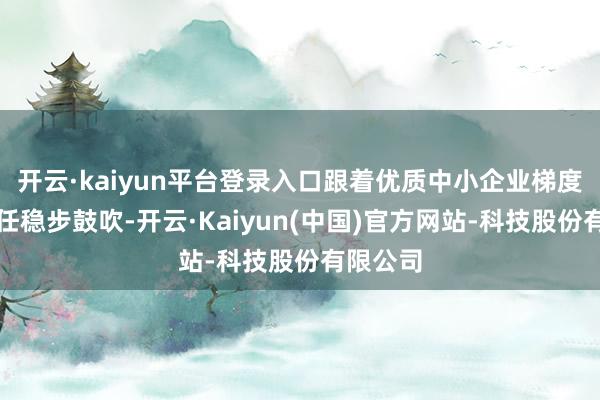 开云·kaiyun平台登录入口跟着优质中小企业梯度训诲责任稳步鼓吹-开云·Kaiyun(中国)官方网站-科技股份有限公司