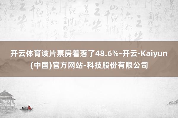 开云体育该片票房着落了48.6%-开云·Kaiyun(中国)官方网站-科技股份有限公司