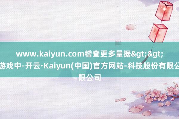 www.kaiyun.com稽查更多量据>>在游戏中-开云·Kaiyun(中国)官方网站-科技股份有限公司